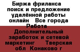 Биржа фриланса – поиск и предложение удалённой работы онлайн - Все города Работа » Дополнительный заработок и сетевой маркетинг   . Тверская обл.,Конаково г.